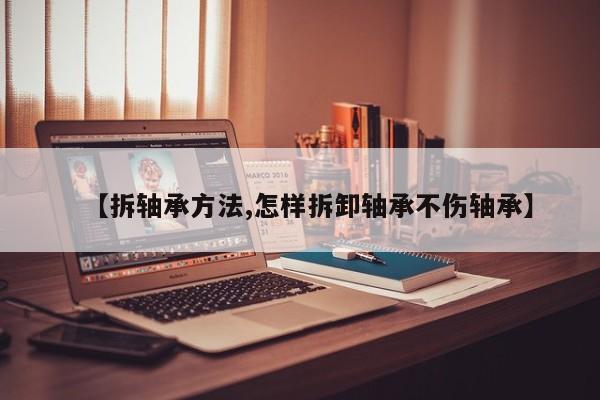 【拆轴承方法,怎样拆卸轴承不伤轴承】