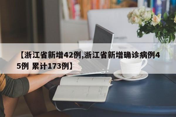 【浙江省新增42例,浙江省新增确诊病例45例 累计173例】