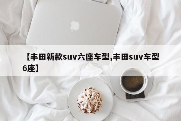 【丰田新款suv六座车型,丰田suv车型6座】