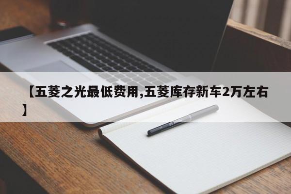 【五菱之光最低费用,五菱库存新车2万左右】