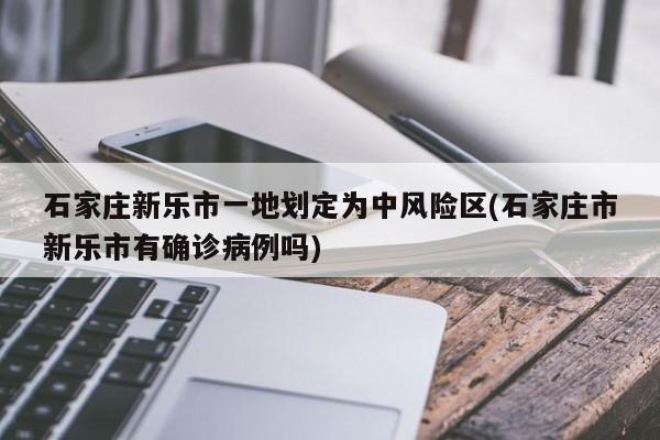 石家庄新乐市一地划定为中风险区(石家庄市新乐市有确诊病例吗)