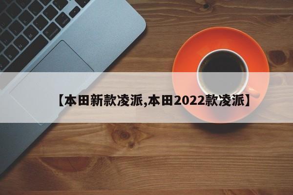 【本田新款凌派,本田2022款凌派】