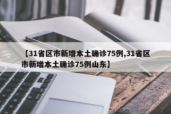 【31省区市新增本土确诊75例,31省区市新增本土确诊75例山东】