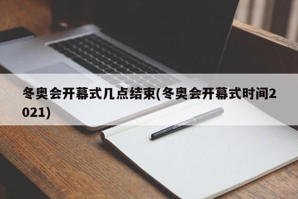 冬奥会开幕式几点结束(冬奥会开幕式时间2021)