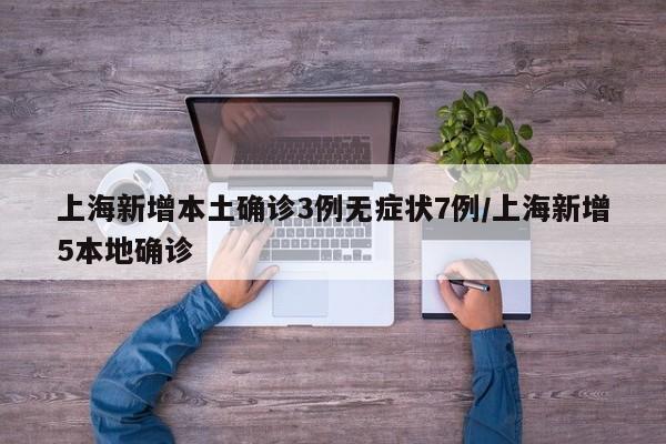 上海新增本土确诊3例无症状7例/上海新增5本地确诊