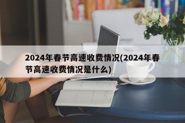 2024年春节高速收费情况(2024年春节高速收费情况是什么)