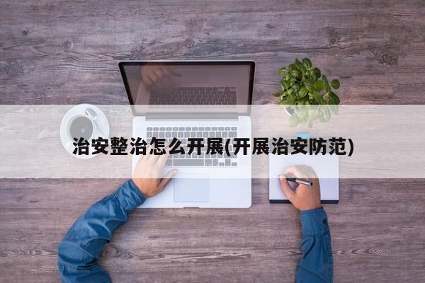 治安整治怎么开展(开展治安防范)