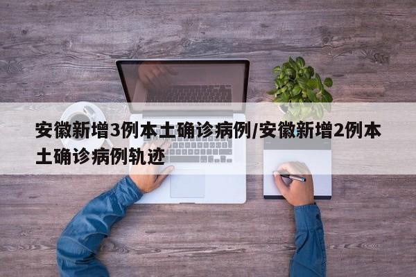 安徽新增3例本土确诊病例/安徽新增2例本土确诊病例轨迹