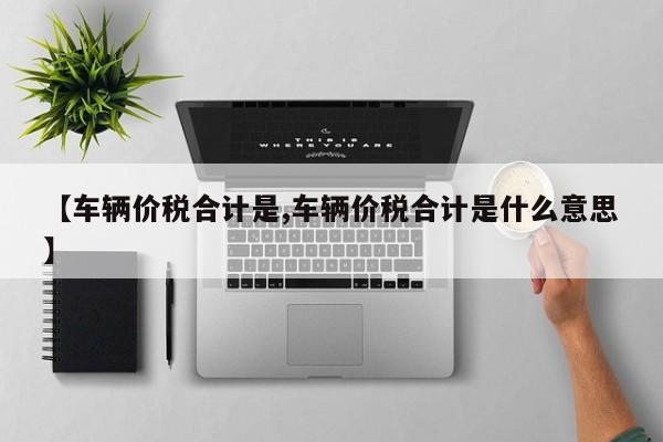 【车辆价税合计是,车辆价税合计是什么意思】