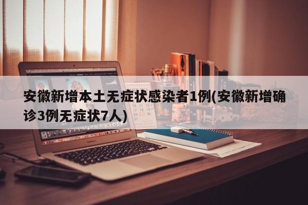 安徽新增本土无症状感染者1例(安徽新增确诊3例无症状7人)