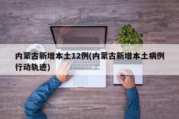 内蒙古新增本土12例(内蒙古新增本土病例行动轨迹)