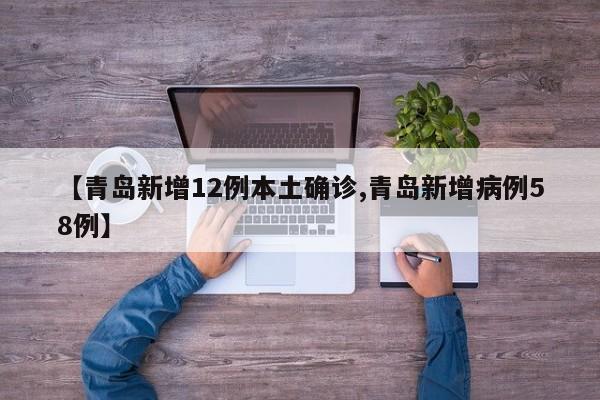 【青岛新增12例本土确诊,青岛新增病例58例】