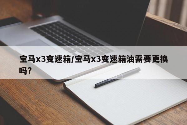 宝马x3变速箱/宝马x3变速箱油需要更换吗?