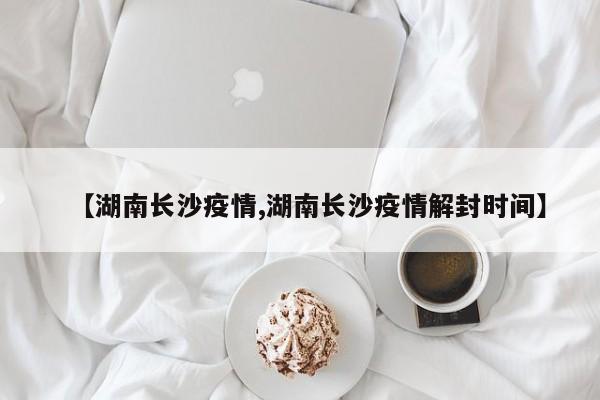 【湖南长沙疫情,湖南长沙疫情解封时间】