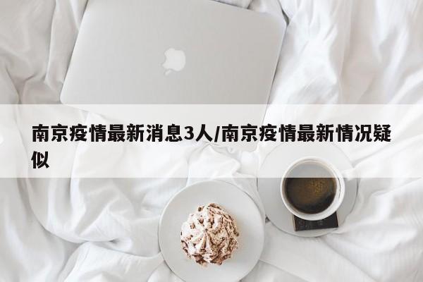 南京疫情最新消息3人/南京疫情最新情况疑似