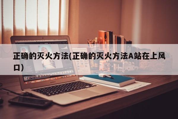 正确的灭火方法(正确的灭火方法A站在上风口)