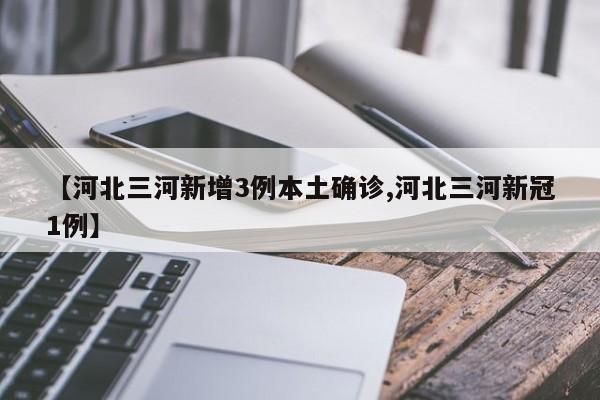 【河北三河新增3例本土确诊,河北三河新冠1例】