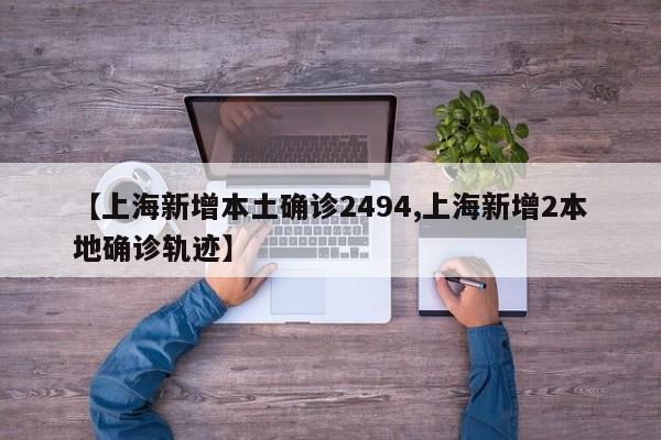【上海新增本土确诊2494,上海新增2本地确诊轨迹】