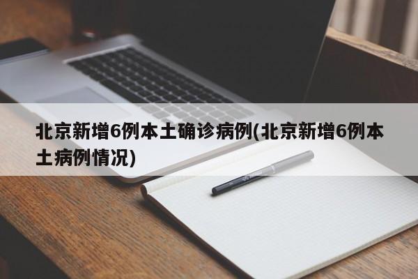 北京新增6例本土确诊病例(北京新增6例本土病例情况)
