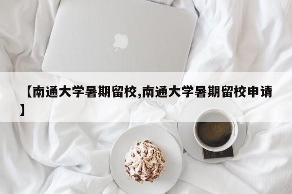 【南通大学暑期留校,南通大学暑期留校申请】