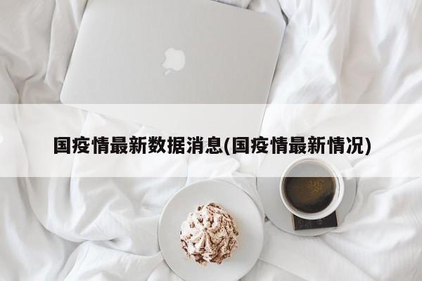 国疫情最新数据消息(国疫情最新情况)