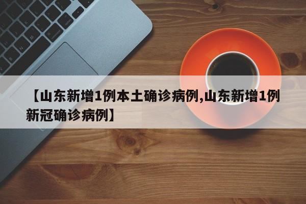 【山东新增1例本土确诊病例,山东新增1例新冠确诊病例】