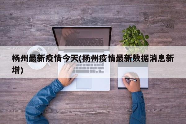 杨州最新疫情今天(杨州疫情最新数据消息新增)