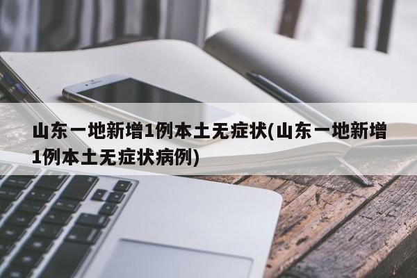 山东一地新增1例本土无症状(山东一地新增1例本土无症状病例)