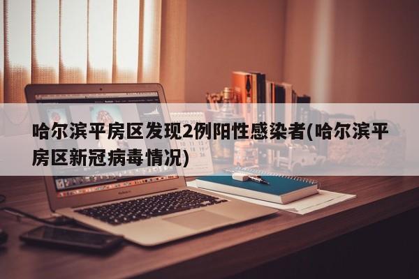 哈尔滨平房区发现2例阳性感染者(哈尔滨平房区新冠病毒情况)
