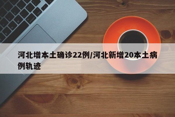 河北增本土确诊22例/河北新增20本土病例轨迹