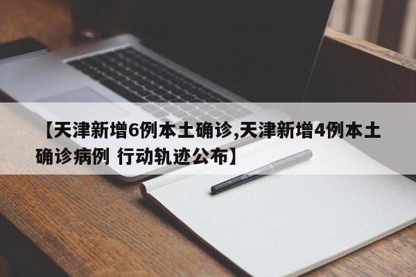 【天津新增6例本土确诊,天津新增4例本土确诊病例 行动轨迹公布】