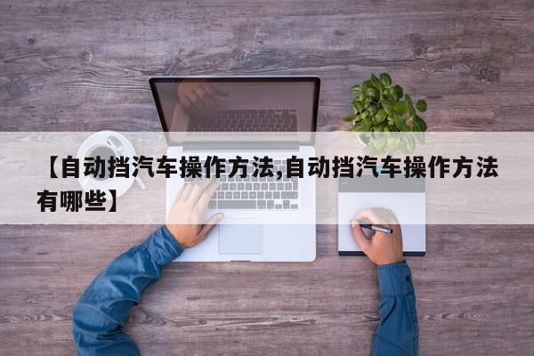 【自动挡汽车操作方法,自动挡汽车操作方法有哪些】