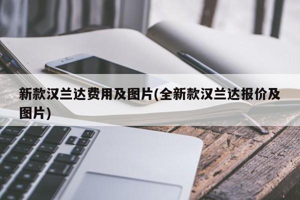新款汉兰达费用及图片(全新款汉兰达报价及图片)