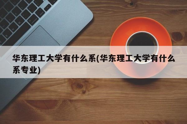 华东理工大学有什么系(华东理工大学有什么系专业)