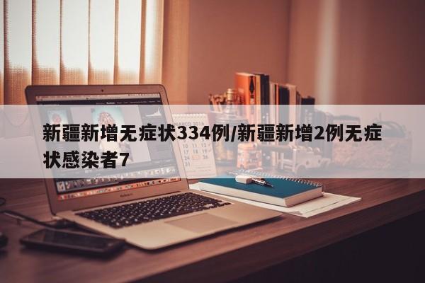 新疆新增无症状334例/新疆新增2例无症状感染者7