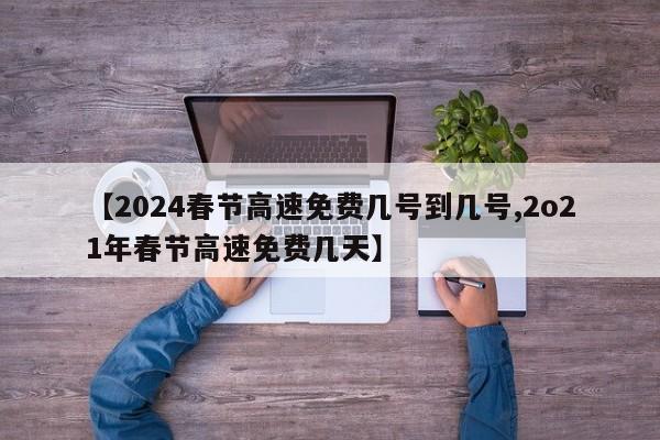【2024春节高速免费几号到几号,2o21年春节高速免费几天】