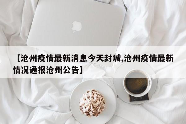 【沧州疫情最新消息今天封城,沧州疫情最新情况通报沧州公告】