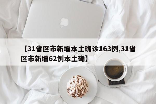【31省区市新增本土确诊163例,31省区市新增62例本土确】