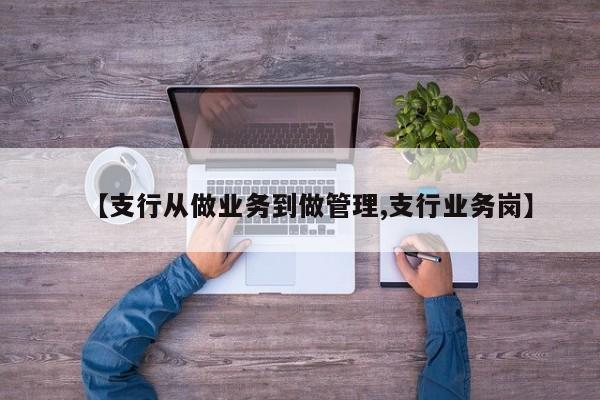 【支行从做业务到做管理,支行业务岗】