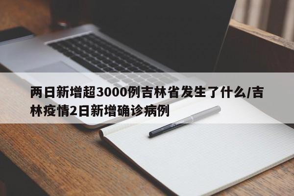 两日新增超3000例吉林省发生了什么/吉林疫情2日新增确诊病例
