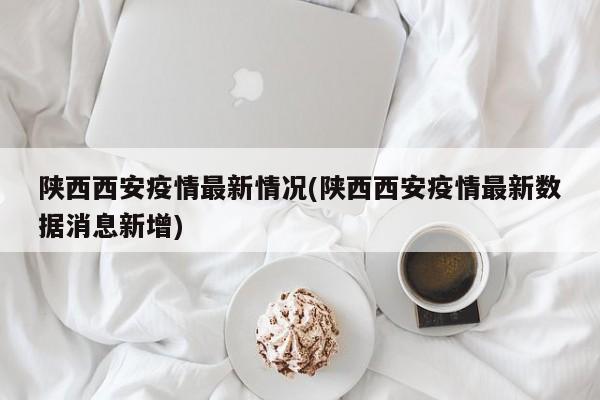 陕西西安疫情最新情况(陕西西安疫情最新数据消息新增)