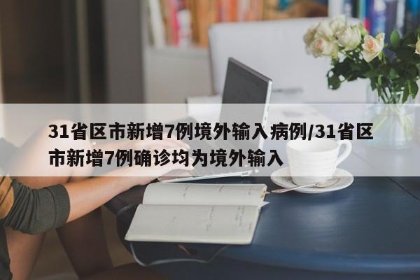 31省区市新增7例境外输入病例/31省区市新增7例确诊均为境外输入