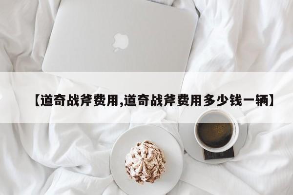 【道奇战斧费用,道奇战斧费用多少钱一辆】
