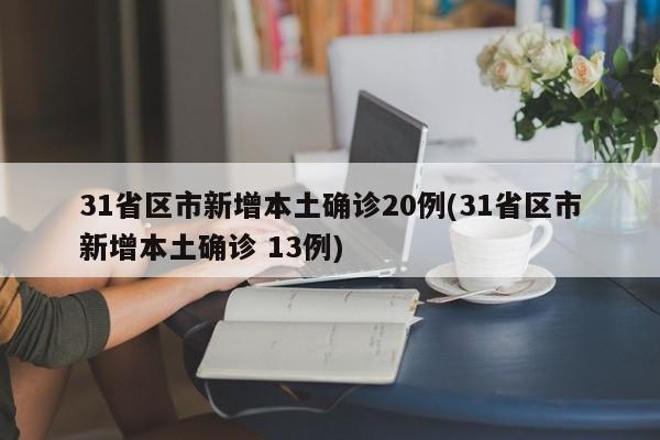 31省区市新增本土确诊20例(31省区市新增本土确诊 13例)