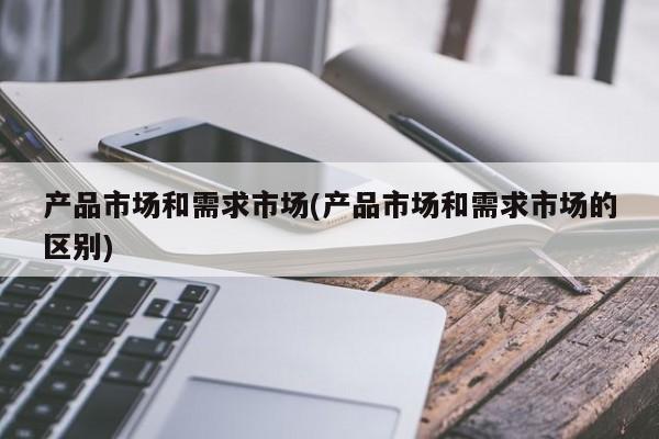 产品市场和需求市场(产品市场和需求市场的区别)