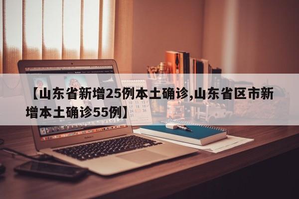 【山东省新增25例本土确诊,山东省区市新增本土确诊55例】