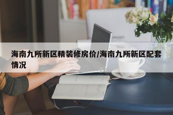 海南九所新区精装修房价/海南九所新区配套情况