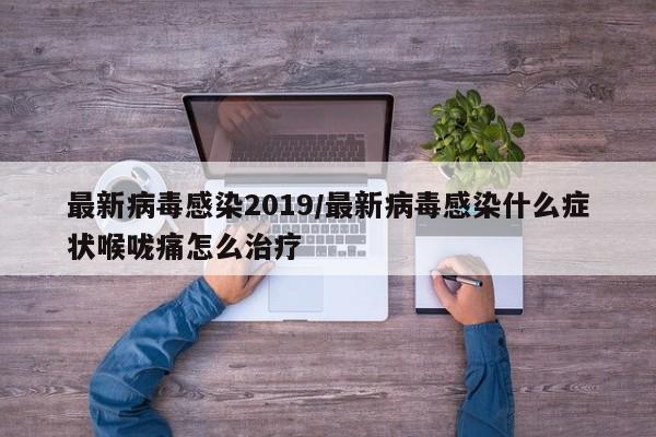 最新病毒感染2019/最新病毒感染什么症状喉咙痛怎么治疗
