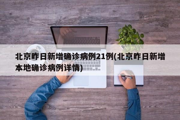 北京昨日新增确诊病例21例(北京昨日新增本地确诊病例详情)
