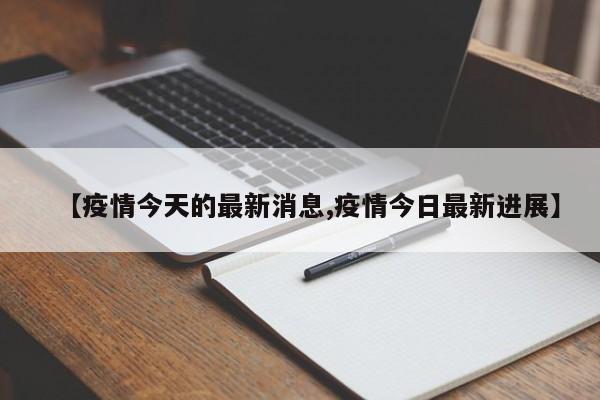 【疫情今天的最新消息,疫情今日最新进展】